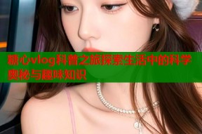 糖心vlog科普之旅探索生活中的科学奥秘与趣味知识