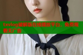 txvlog破解版在线播放平台，免费观看无广告