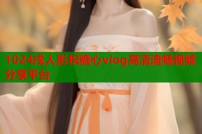 1024戌人影祝糖心vlog高清流畅视频分享平台