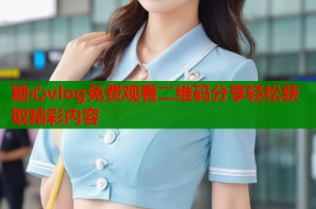 糖心vlog免费观看二维码分享轻松获取精彩内容