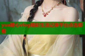yua糖心vlog精彩生活记录平台点击即看