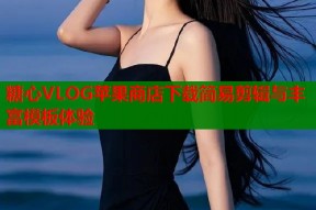 糖心VLOG苹果商店下载简易剪辑与丰富模板体验