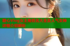 糖心Vlog女主角姓名大全及人气女神详细介绍解析