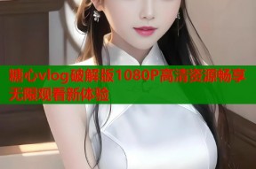 糖心vlog破解版1080P高清资源畅享无限观看新体验