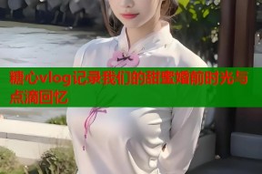 糖心vlog记录我们的甜蜜婚前时光与点滴回忆