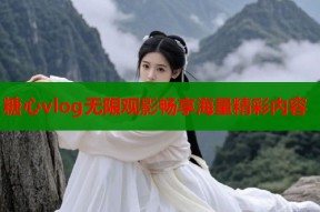 糖心vlog无限观影畅享海量精彩内容