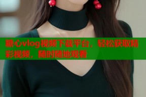 糖心vlog视频下载平台，轻松获取精彩视频，随时随地观看