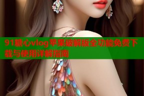 91糖心vlog苹果破解版全功能免费下载与使用详解指南