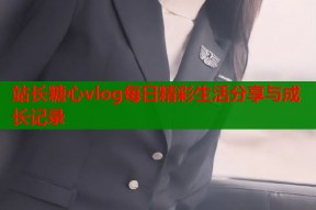 站长糖心vlog每日精彩生活分享与成长记录