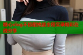 糖心vlog不惊醒挑战全程实录精彩在线分享