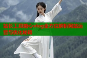 站长工具糖心vlog全方位解析网站运营与优化秘籍