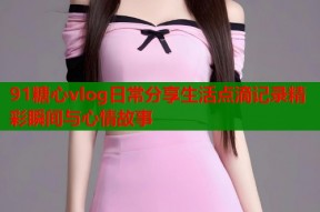 91糖心vlog日常分享生活点滴记录精彩瞬间与心情故事