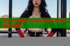 糖心vlog租号平台全攻略轻松享受优质账号体验