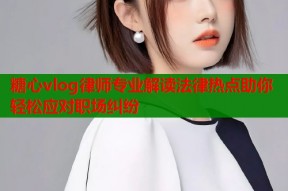 糖心vlog律师专业解读法律热点助你轻松应对职场纠纷