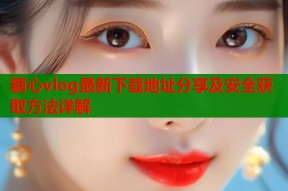 糖心vlog最新下载地址分享及安全获取方法详解