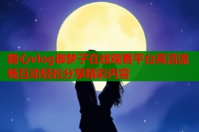 糖心vlog御梦子在线观看平台高清流畅互动轻松分享精彩内容