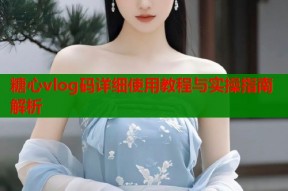 糖心vlog码详细使用教程与实操指南解析