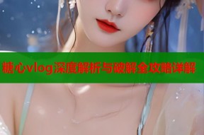 糖心vlog深度解析与破解全攻略详解