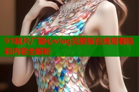 91制片厂糖心vlog完整版在线观看精彩内容全解析