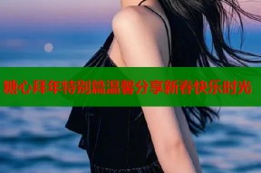 糖心拜年特别篇温馨分享新春快乐时光