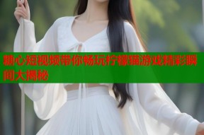 糖心短视频带你畅玩柠檬猫游戏精彩瞬间大揭秘