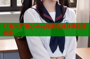 91制片厂糖心vlog精彩在线分享生活点滴