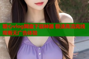 糖心vlog网盘下载神器 极速高清离线观看无广告体验