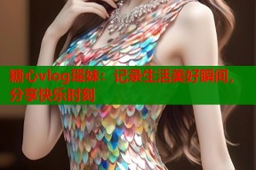 糖心vlog瑶妹：记录生活美好瞬间，分享快乐时刻