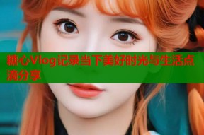 糖心Vlog记录当下美好时光与生活点滴分享