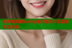 视频福利糖心vlog每日精彩分享温馨生活点滴