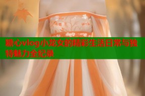 糖心vlog小龙女的精彩生活日常与独特魅力全纪录