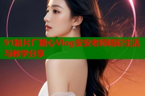 91制片厂糖心Vlog安安老师精彩生活与教学分享