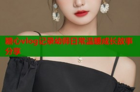 糖心vlog记录幼师日常温暖成长故事分享