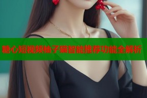 糖心短视频柚子猫智能推荐功能全解析