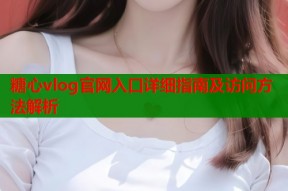 糖心vlog官网入口详细指南及访问方法解析