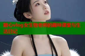 糖心vlog女生物老师的趣味课堂与生活日记