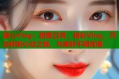 糖心Vlog：甜蜜日常，精彩Vlog，开启你的心动之旅，与美好不期而遇