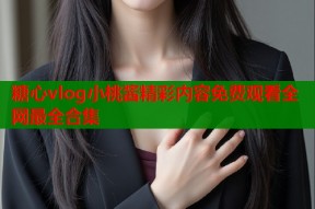 糖心vlog小桃酱精彩内容免费观看全网最全合集