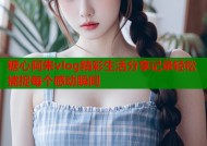 糖心阿朱vlog精彩生活分享记录轻松捕捉每个感动瞬间