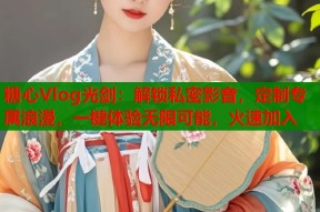 糖心Vlog光剑：解锁私密影音，定制专属浪漫，一键体验无限可能，火速加入