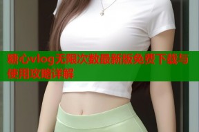 糖心vlog无限次数最新版免费下载与使用攻略详解