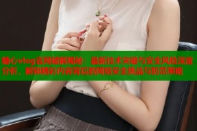 糖心vlog官网破解揭秘：最新技术突破与安全风险深度分析，解锁精彩内容背后的网络安全挑战与防范策略