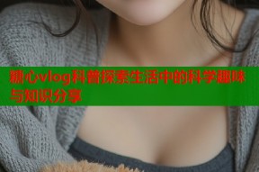 糖心vlog科普探索生活中的科学趣味与知识分享