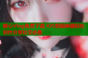 糖心Vlog免费下载 iOS剪辑神器轻松创作分享社交必备