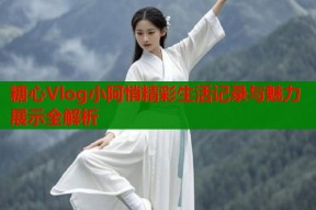 糖心Vlog小阿悄精彩生活记录与魅力展示全解析