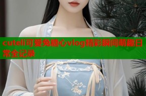 cuteli可爱兔糖心vlog精彩瞬间萌趣日常全记录