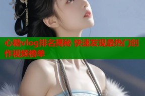 心糖vlog排名揭秘 快速发现最热门创作视频榜单