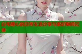 白毛糖心的日常生活分享与美好瞬间记录