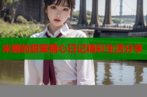 米娜的甜蜜糖心日记精彩生活分享
