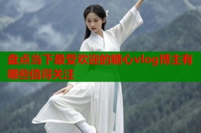 盘点当下最受欢迎的糖心vlog博主有哪些值得关注